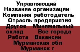 Управляющий › Название организации ­ Компания-работодатель › Отрасль предприятия ­ Другое › Минимальный оклад ­ 1 - Все города Работа » Вакансии   . Мурманская обл.,Мурманск г.